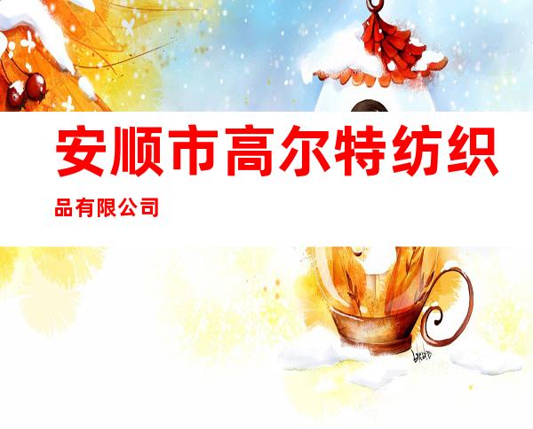 安顺市高尔特纺织品有限公司