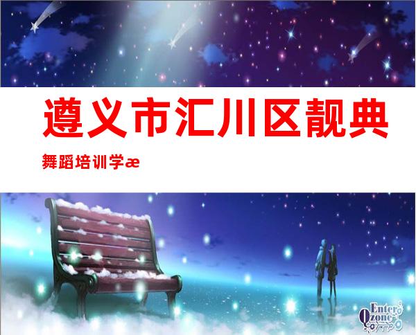遵义市汇川区靓典舞蹈培训学校有限公司